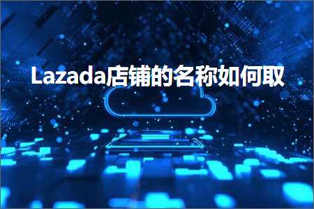 璺ㄥ鐢靛晢鐭ヨ瘑:Lazada搴楅摵鐨勫悕绉板浣曞彇